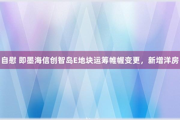 自慰 即墨海信创智岛E地块运筹帷幄变更，新增洋房