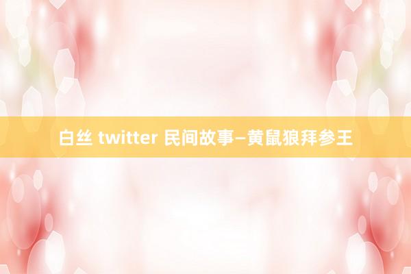 白丝 twitter 民间故事—黄鼠狼拜参王