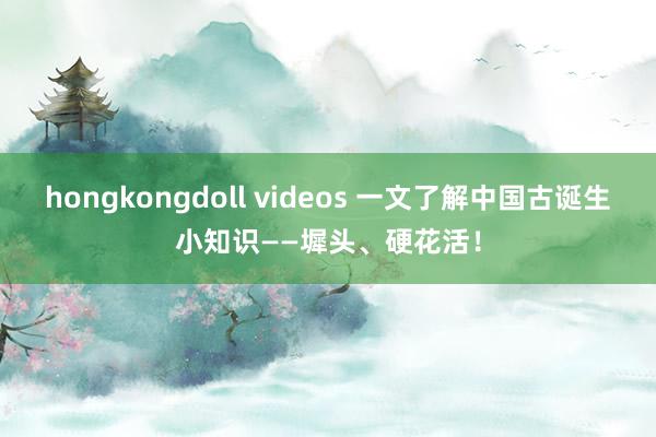 hongkongdoll videos 一文了解中国古诞生小知识——墀头、硬花活！