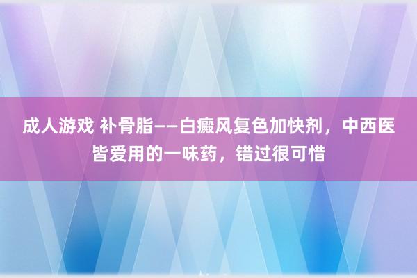 成人游戏 补骨脂——白癜风复色加快剂，中西医皆爱用的一味药，错过很可惜