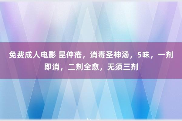 免费成人电影 昆仲疮，消毒圣神汤，5味，一剂即消，二剂全愈，无须三剂