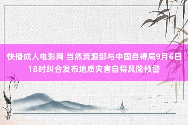 快播成人电影网 当然资源部与中国自得局9月6日18时纠合发布地质灾害自得风险预警