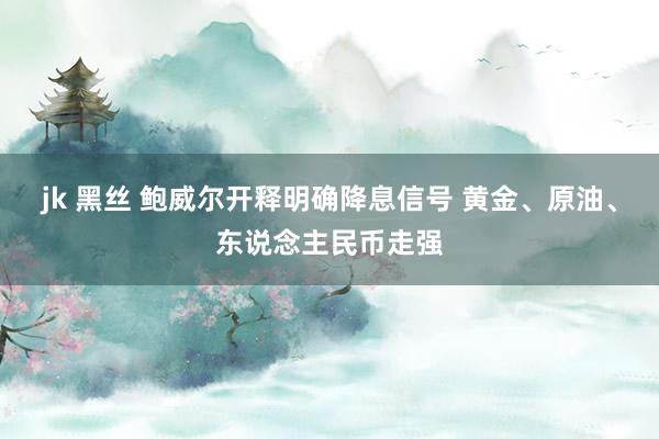 jk 黑丝 鲍威尔开释明确降息信号 黄金、原油、东说念主民币走强