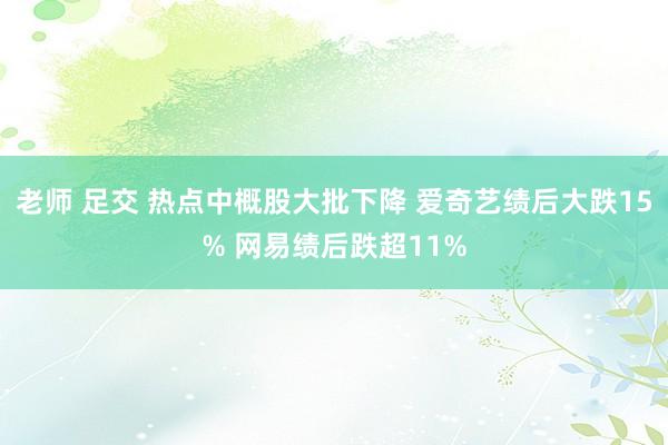 老师 足交 热点中概股大批下降 爱奇艺绩后大跌15% 网易绩后跌超11%