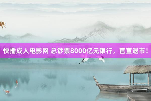 快播成人电影网 总钞票8000亿元银行，官宣退市！