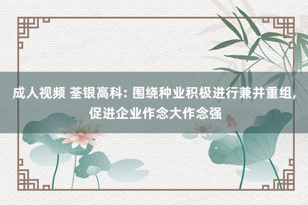 成人视频 荃银高科: 围绕种业积极进行兼并重组, 促进企业作念大作念强