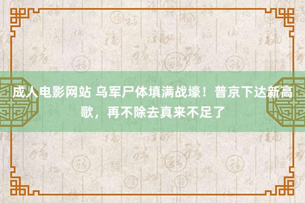 成人电影网站 乌军尸体填满战壕！普京下达新高歌，再不除去真来不足了