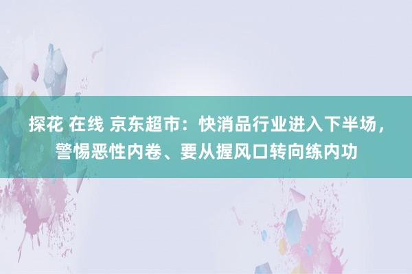 探花 在线 京东超市：快消品行业进入下半场，警惕恶性内卷、要从握风口转向练内功