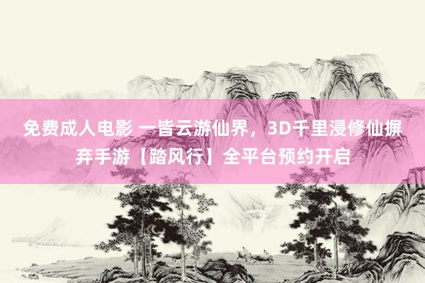 免费成人电影 一皆云游仙界，3D千里浸修仙摒弃手游【踏风行】全平台预约开启