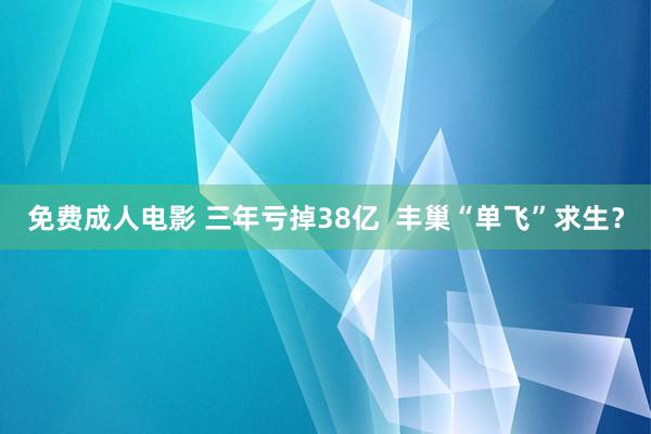 免费成人电影 三年亏掉38亿  丰巢“单飞”求生？