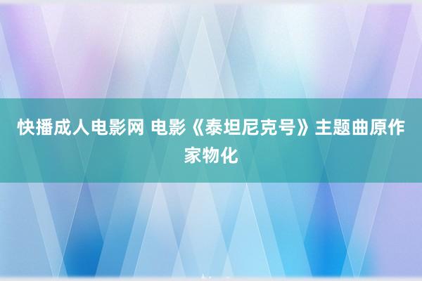 快播成人电影网 电影《泰坦尼克号》主题曲原作家物化