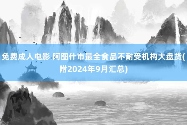 免费成人电影 阿图什市最全食品不耐受机构大盘货(附2024年9月汇总)