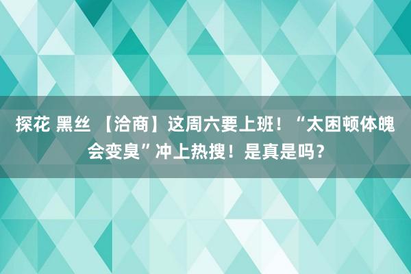 探花 黑丝 【洽商】这周六要上班！“太困顿体魄会变臭”冲上热搜！是真是吗？