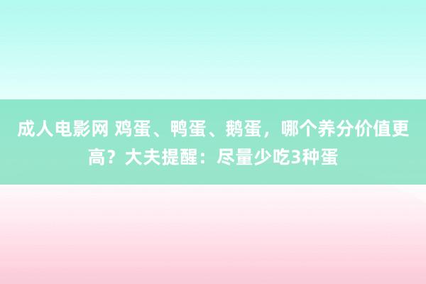 成人电影网 鸡蛋、鸭蛋、鹅蛋，哪个养分价值更高？大夫提醒：尽量少吃3种蛋