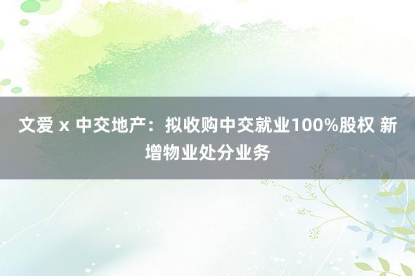 文爱 x 中交地产：拟收购中交就业100%股权 新增物业处分业务