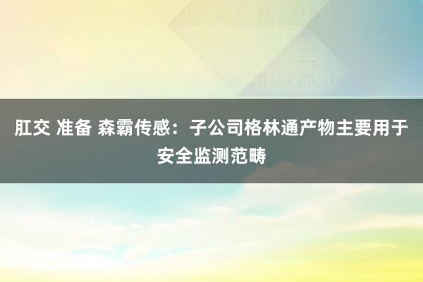 肛交 准备 森霸传感：子公司格林通产物主要用于安全监测范畴