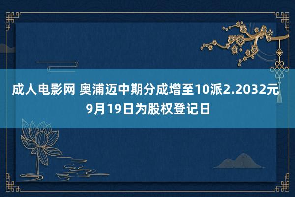 成人电影网 奥浦迈中期分成增至10派2.2032元 9月19日为股权登记日