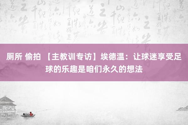 厕所 偷拍 【主教训专访】埃德温：让球迷享受足球的乐趣是咱们永久的想法