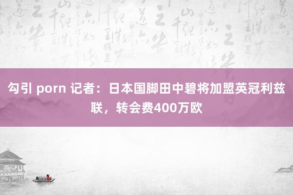 勾引 porn 记者：日本国脚田中碧将加盟英冠利兹联，转会费400万欧