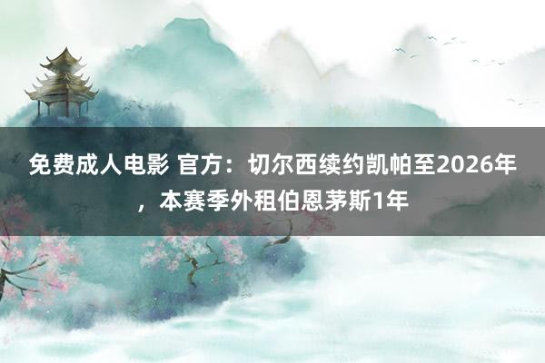 免费成人电影 官方：切尔西续约凯帕至2026年，本赛季外租伯恩茅斯1年