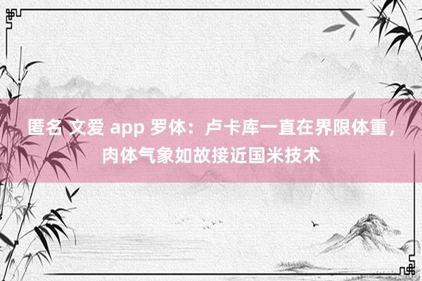 匿名 文爱 app 罗体：卢卡库一直在界限体重，肉体气象如故接近国米技术