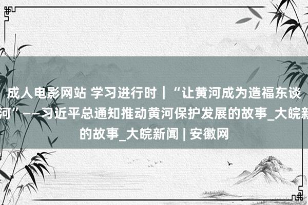 成人电影网站 学习进行时｜“让黄河成为造福东谈主民的幸福河”——习近平总通知推动黄河保护发展的故事_大皖新闻 | 安徽网