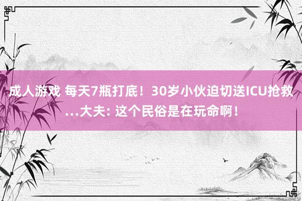 成人游戏 每天7瓶打底！30岁小伙迫切送ICU抢救…大夫: 这个民俗是在玩命啊！