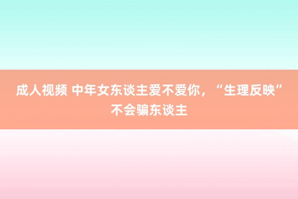 成人视频 中年女东谈主爱不爱你，“生理反映”不会骗东谈主