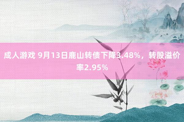 成人游戏 9月13日鹿山转债下降3.48%，转股溢价率2.95%