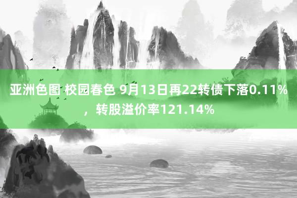 亚洲色图 校园春色 9月13日再22转债下落0.11%，转股溢价率121.14%