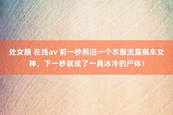 处女膜 在线av 前一秒照旧一个衣服流露飙车女神，下一秒就成了一具冰冷的尸体！