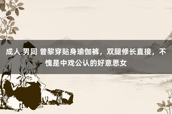 成人 男同 曾黎穿贴身瑜伽裤，双腿修长直接，不愧是中戏公认的好意思女