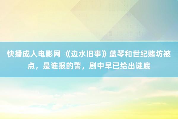 快播成人电影网 《边水旧事》蓝琴和世纪赌坊被点，是谁报的警，剧中早已给出谜底