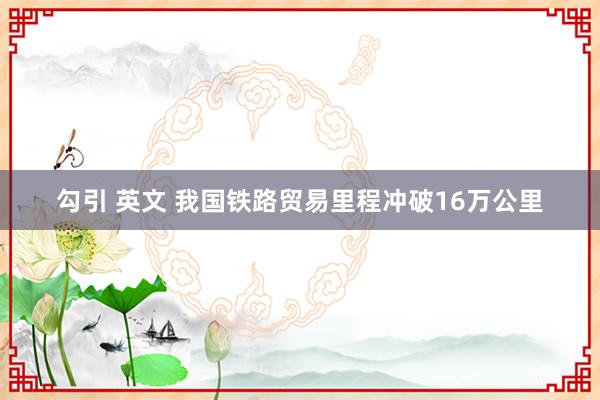 勾引 英文 我国铁路贸易里程冲破16万公里