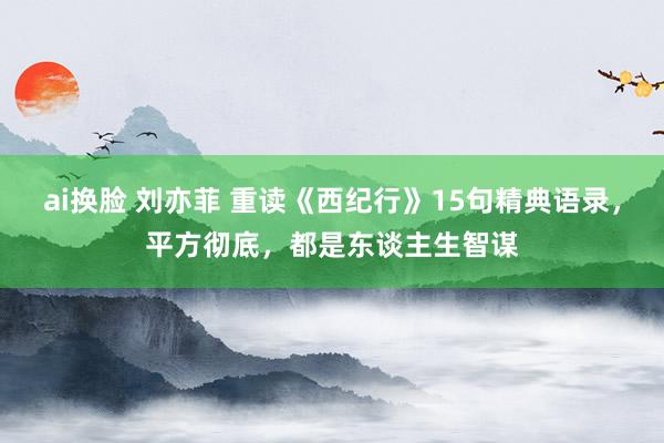 ai换脸 刘亦菲 重读《西纪行》15句精典语录，平方彻底，都是东谈主生智谋