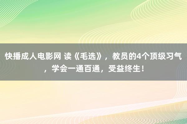 快播成人电影网 读《毛选》，教员的4个顶级习气，学会一通百通，受益终生！