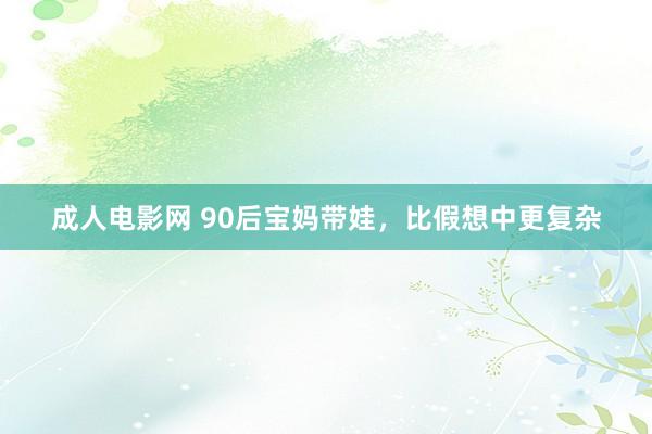 成人电影网 90后宝妈带娃，比假想中更复杂