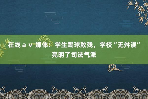 在线ａｖ 媒体：学生踢球致残，学校“无舛误”亮明了司法气派