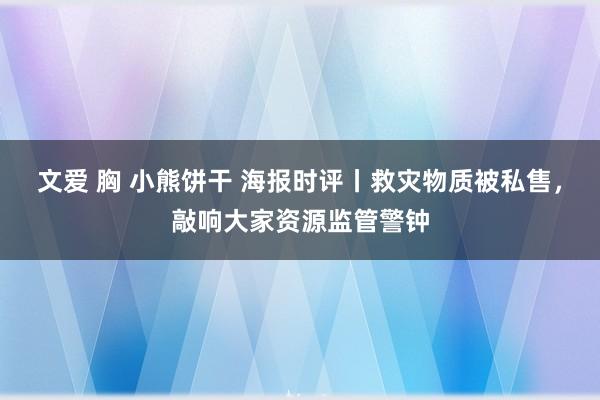 文爱 胸 小熊饼干 海报时评丨救灾物质被私售，敲响大家资源监管警钟