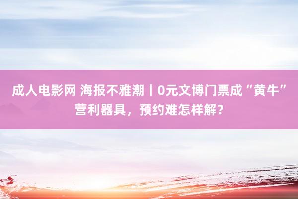 成人电影网 海报不雅潮丨0元文博门票成“黄牛”营利器具，预约难怎样解？