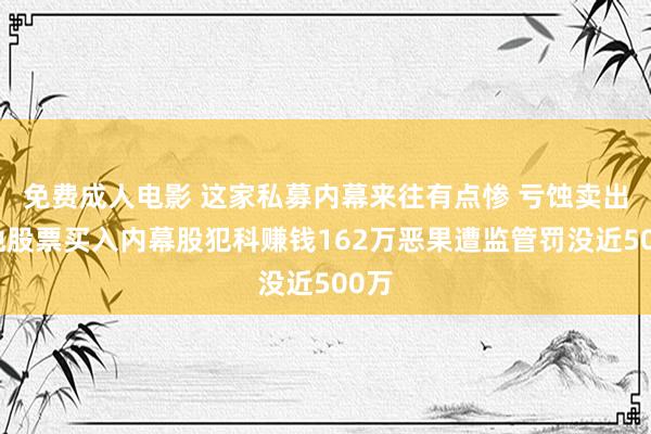 免费成人电影 这家私募内幕来往有点惨 亏蚀卖出其他股票买入内幕股犯科赚钱162万恶果遭监管罚没近500万