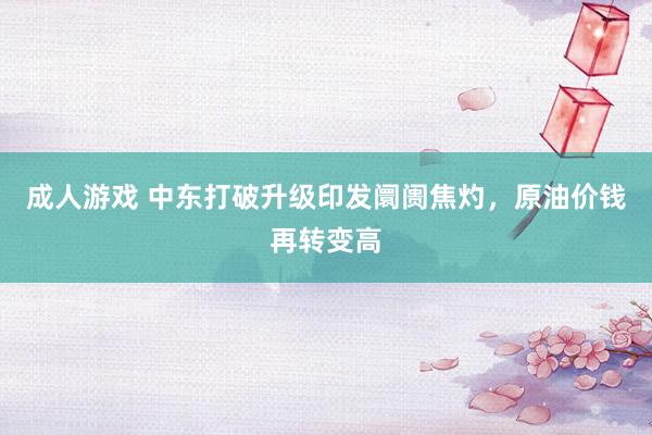 成人游戏 中东打破升级印发阛阓焦灼，原油价钱再转变高