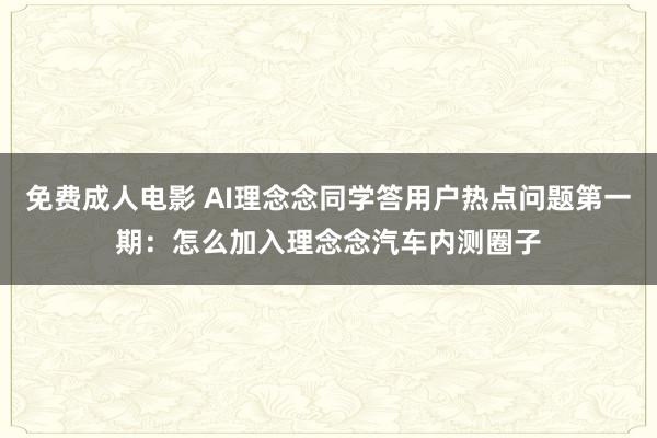 免费成人电影 AI理念念同学答用户热点问题第一期：怎么加入理念念汽车内测圈子