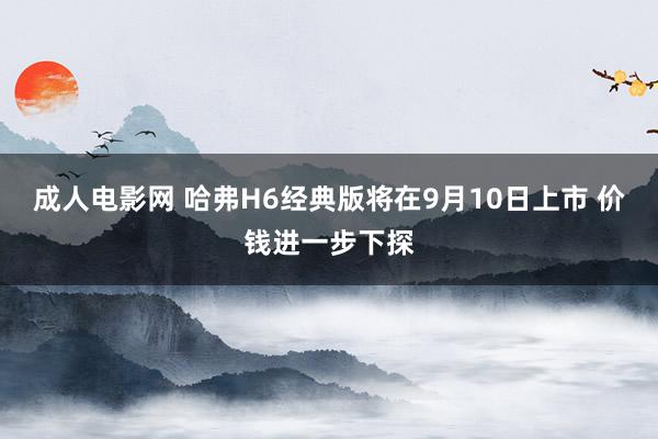 成人电影网 哈弗H6经典版将在9月10日上市 价钱进一步下探