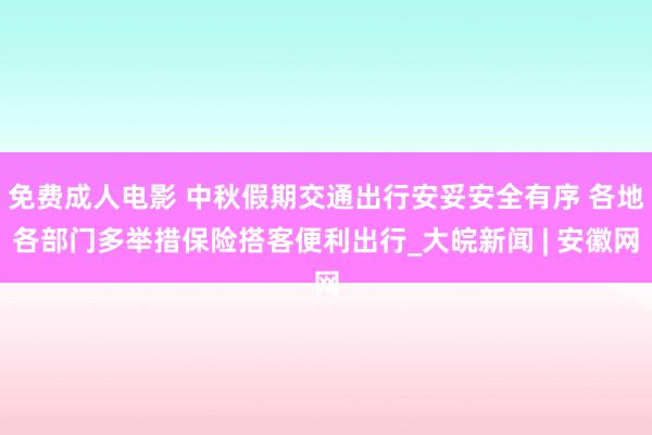 免费成人电影 中秋假期交通出行安妥安全有序 各地各部门多举措保险搭客便利出行_大皖新闻 | 安徽网