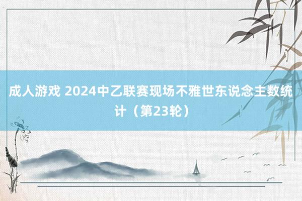 成人游戏 2024中乙联赛现场不雅世东说念主数统计（第23轮）