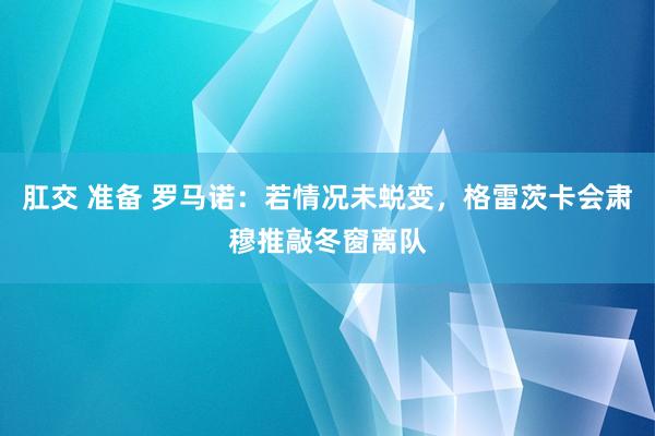 肛交 准备 罗马诺：若情况未蜕变，格雷茨卡会肃穆推敲冬窗离队