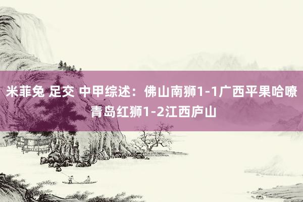 米菲兔 足交 中甲综述：佛山南狮1-1广西平果哈嘹 青岛红狮1-2江西庐山