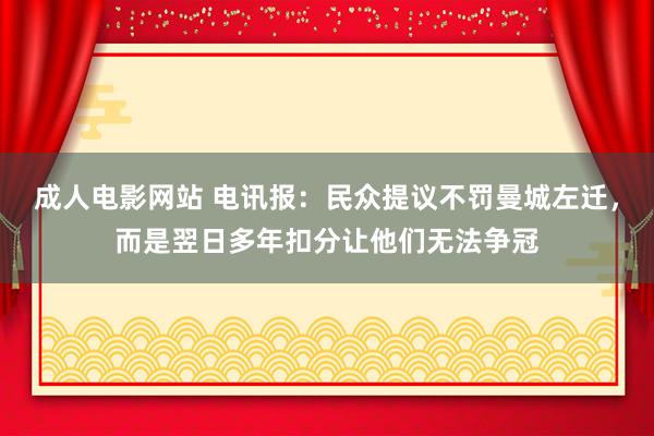 成人电影网站 电讯报：民众提议不罚曼城左迁，而是翌日多年扣分让他们无法争冠