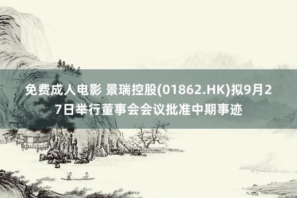 免费成人电影 景瑞控股(01862.HK)拟9月27日举行董事会会议批准中期事迹